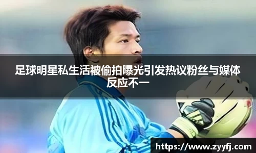 足球明星私生活被偷拍曝光引发热议粉丝与媒体反应不一